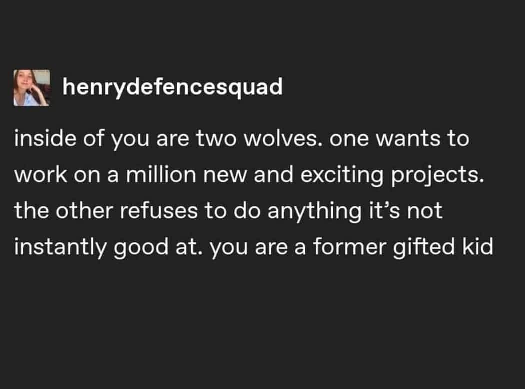 henrydefencesquad inside of you are two wolves. one wants to work on a million new and exciting projects. the other refuses to do anything it's not instantly good at. you are a former gifted kid