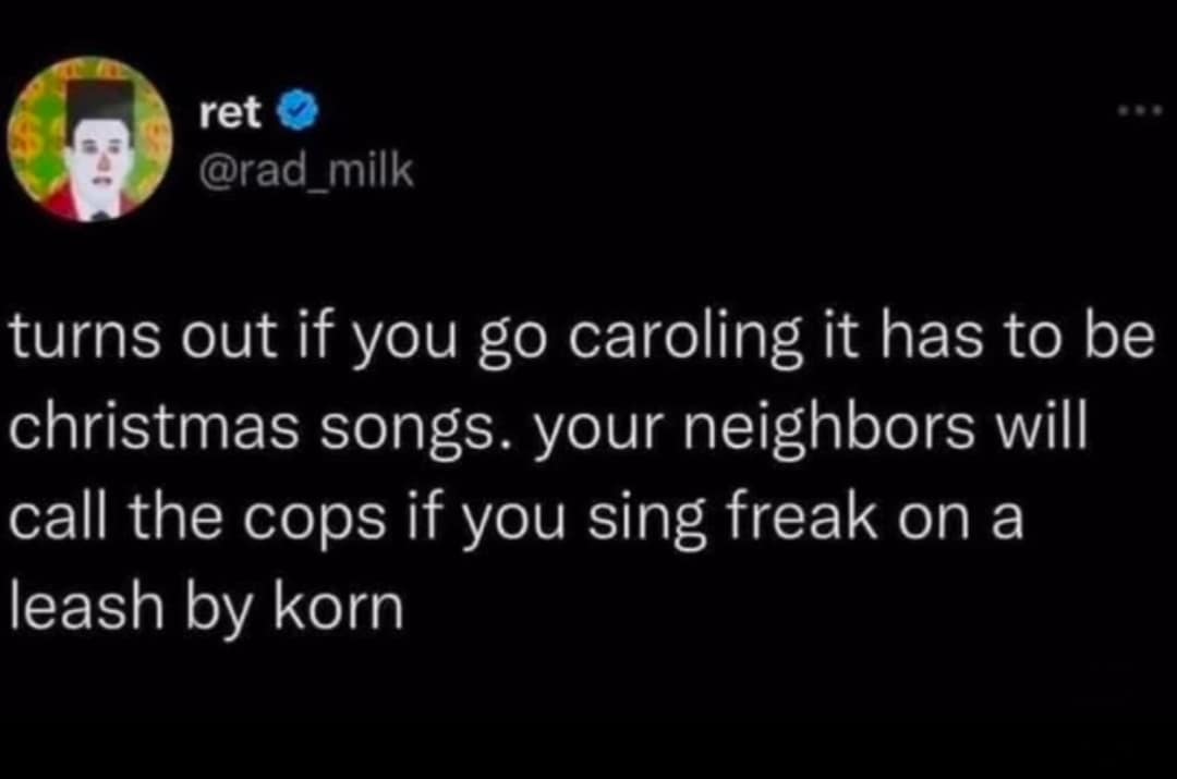 ret @rad_milk ... turns out if you go caroling it has to be christmas songs. your neighbors will call the cops if you sing freak on a leash by korn