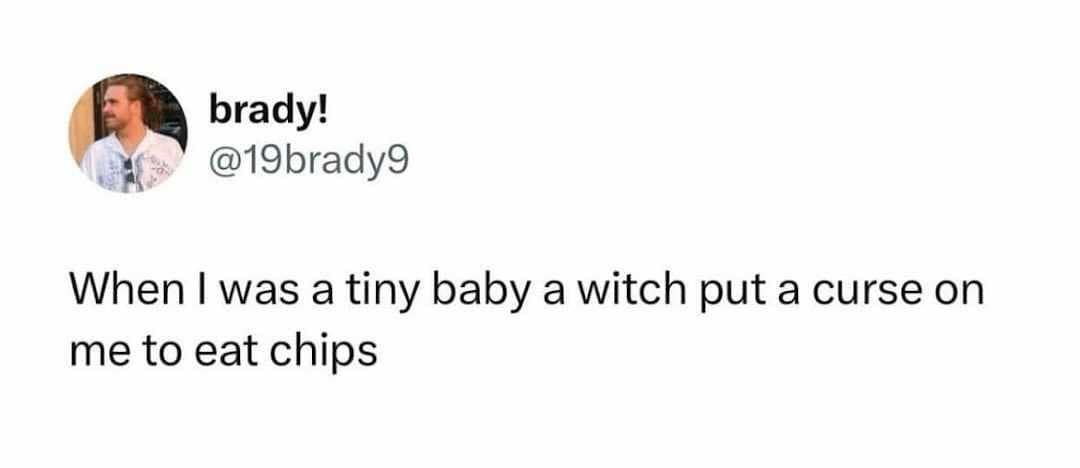 brady! @19brady9 When I was a tiny baby a witch put a curse on me to eat chips