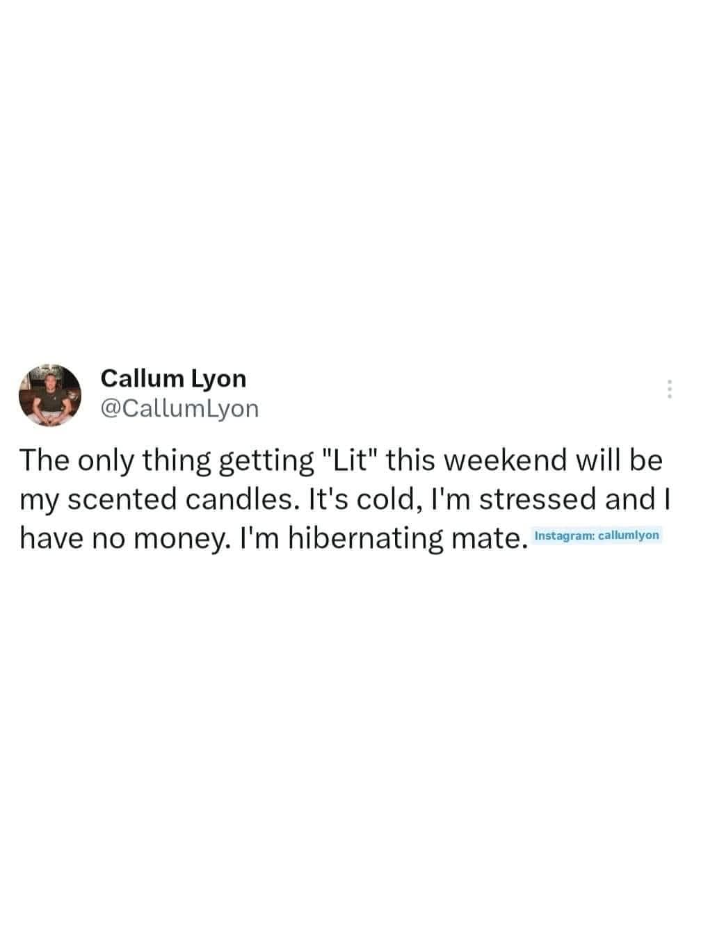 Callum Lyon @CallumLyon The only thing getting "Lit" this weekend will be my scented candles. It's cold, I'm stressed and I have no money. I'm hibernating mate. instagram callimlyon