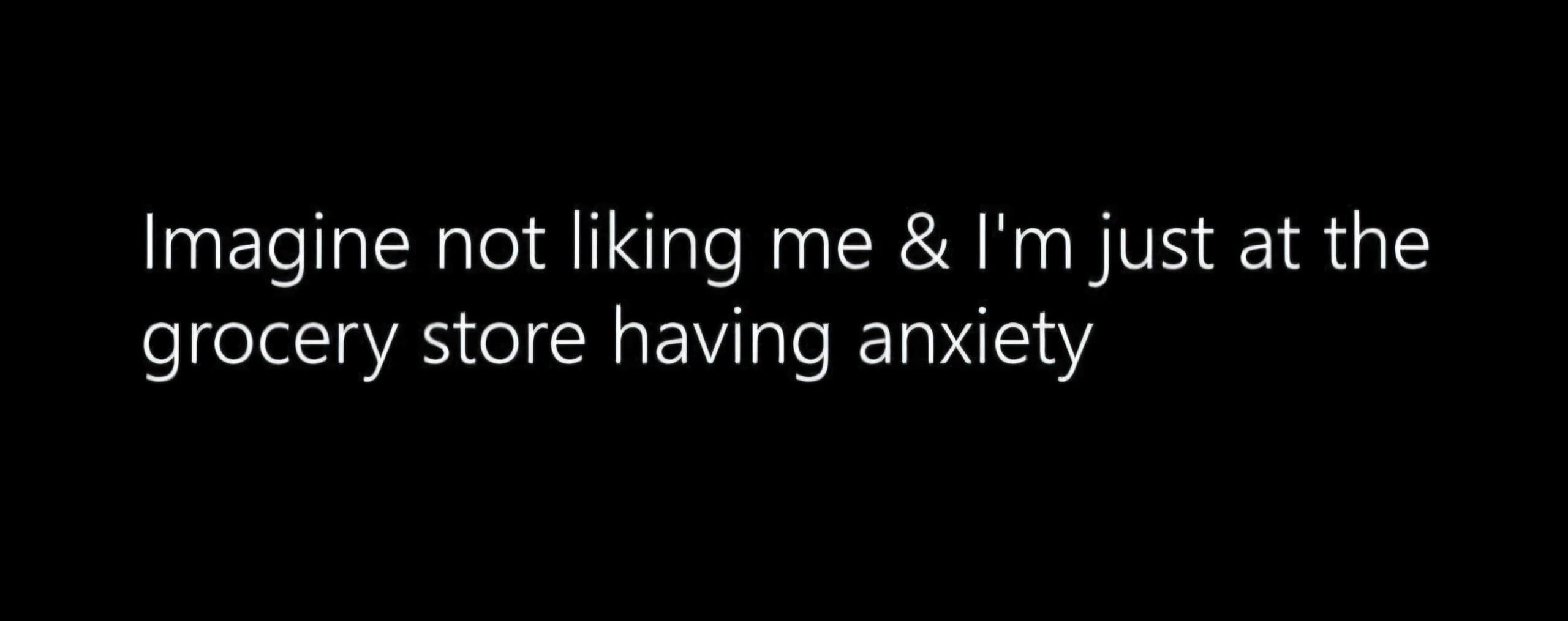 Imagine not liking me & I'm just at the grocery store having anxiety
