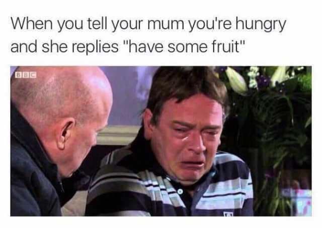 When you tell your mum you're hungry and she replies "have some fruit"
