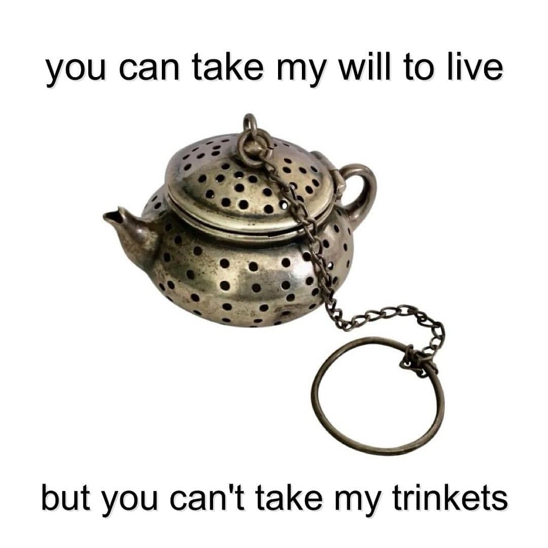 you can take my will to live but you can't take my trinkets