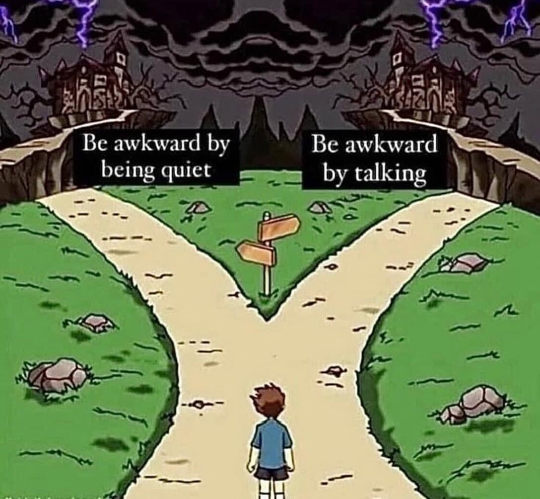 Be awkward by being quiet Be awkward by talking