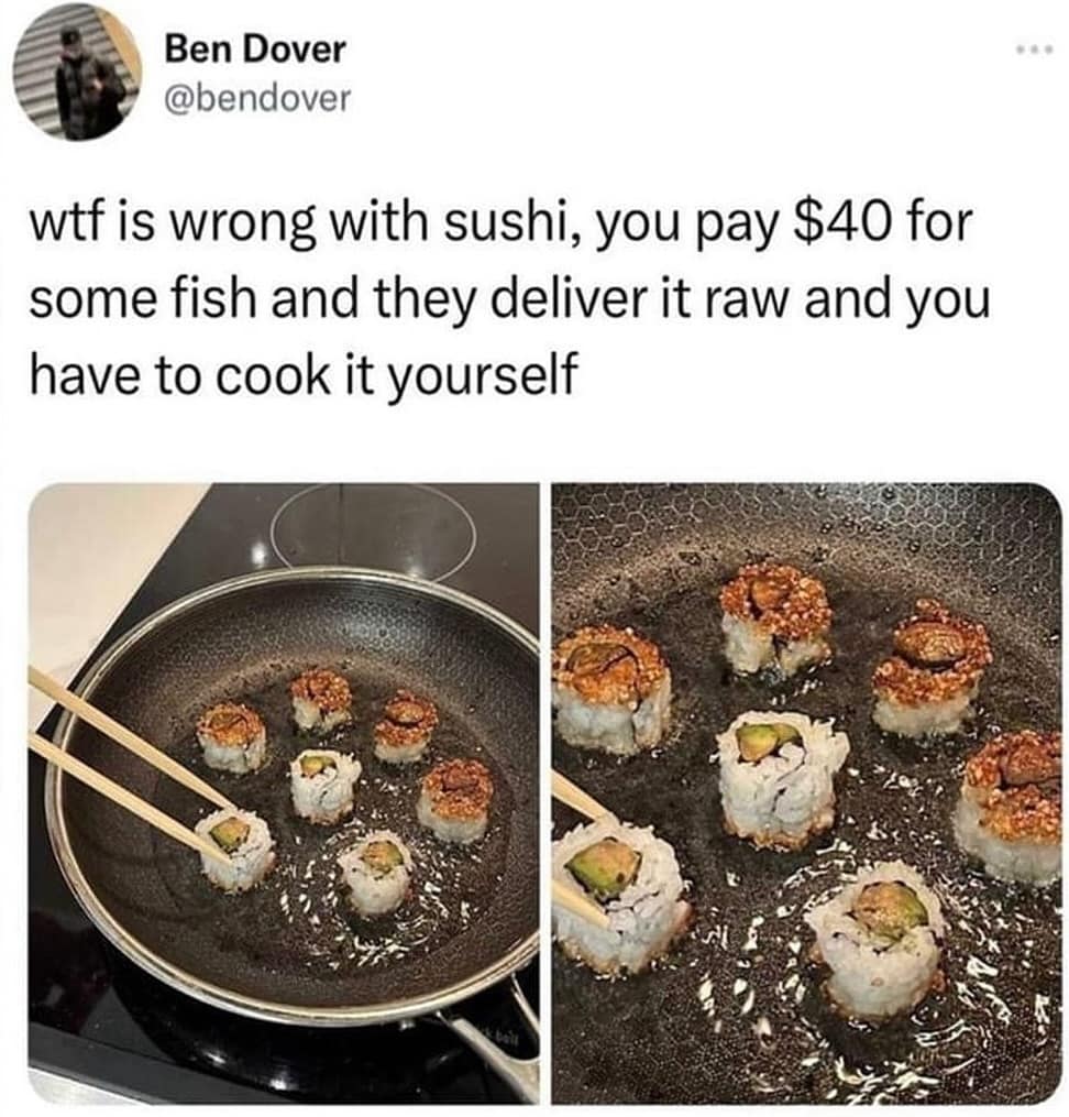 wtf is wrong with sushi, you pay $40 for some fish and they deliver it raw and you have to cook it yourself