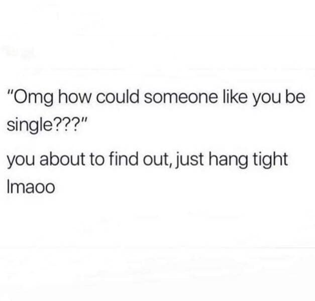 "Omg how could someone like you be single???" you about to find out, just hang tight Imaoo