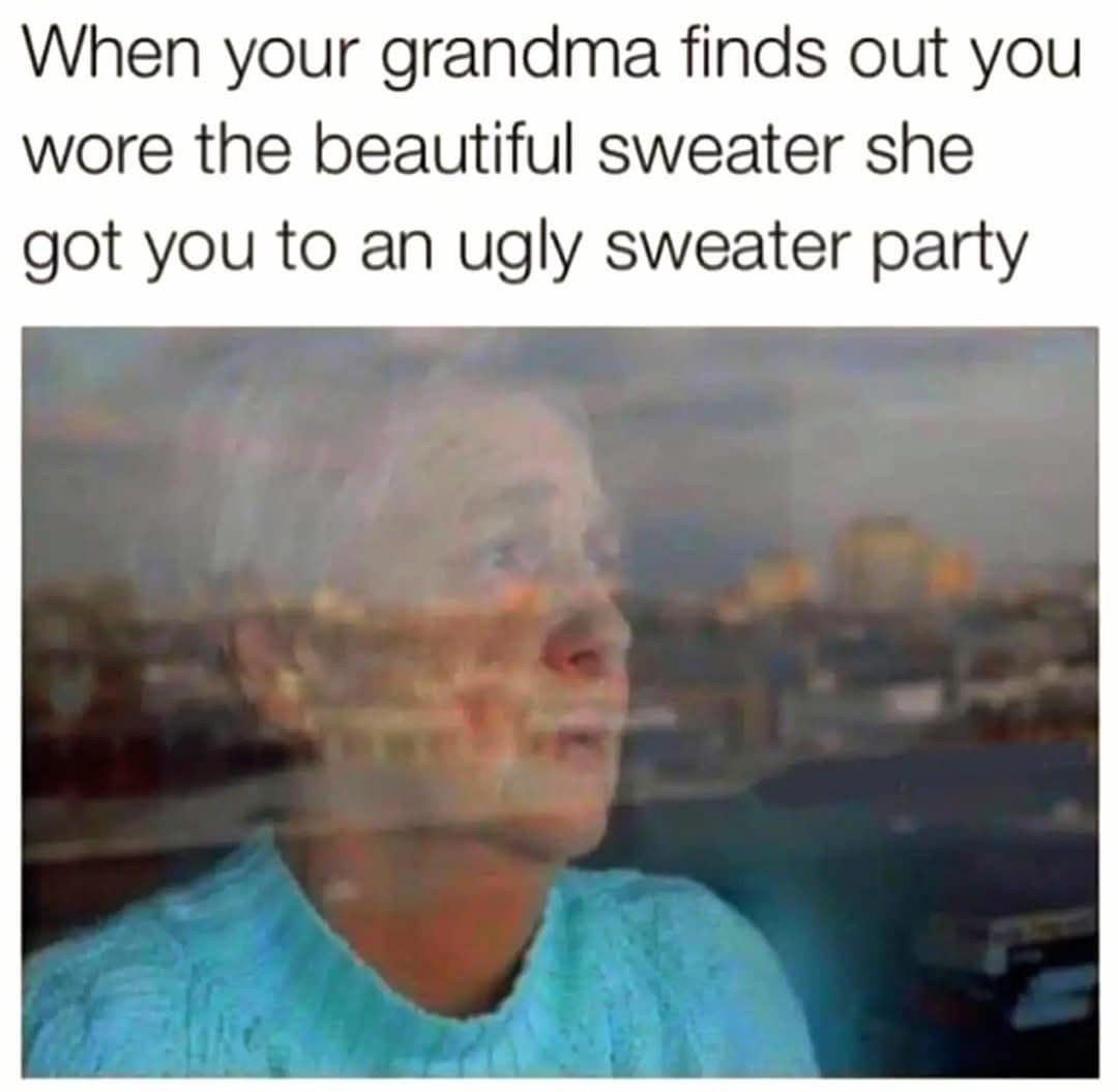 When your grandma finds out you wore the beautiful sweater she got you to an ugly sweater party