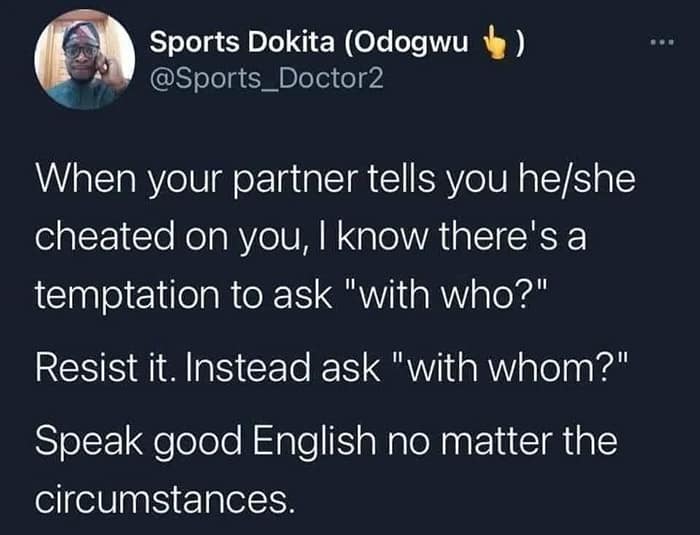 When your partner tells you he/she cheated on you, I know there's a temptation to ask "with who?" Resist it. Instead ask "with whom?" Speak good English no matter the circumstances.
