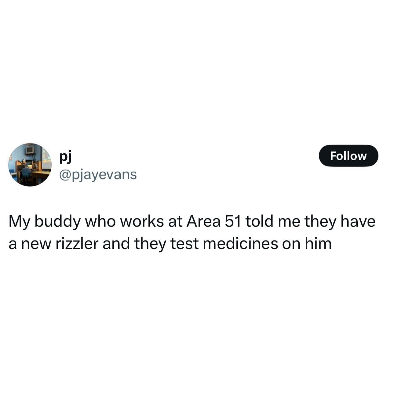 My buddy who works at Area 51 told me they have a new rizzler and they test medicines on