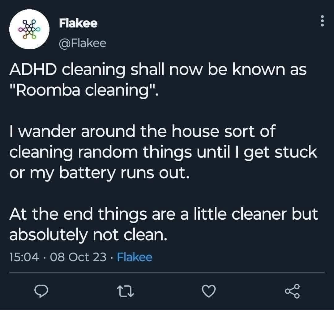 ADHD cleaning shall now be known as "Roomba cleaning". I wander around the house sort of cleaning random things until I get stuck or my battery runs out. At the end things are a little cleaner but absolutely not clean.