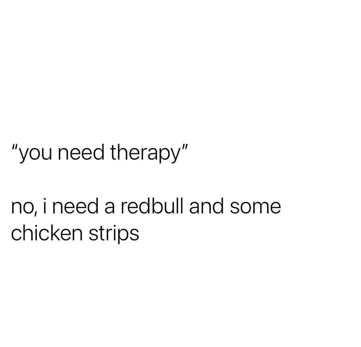 "you need therapy" no, i need a redbull and some chicken strips