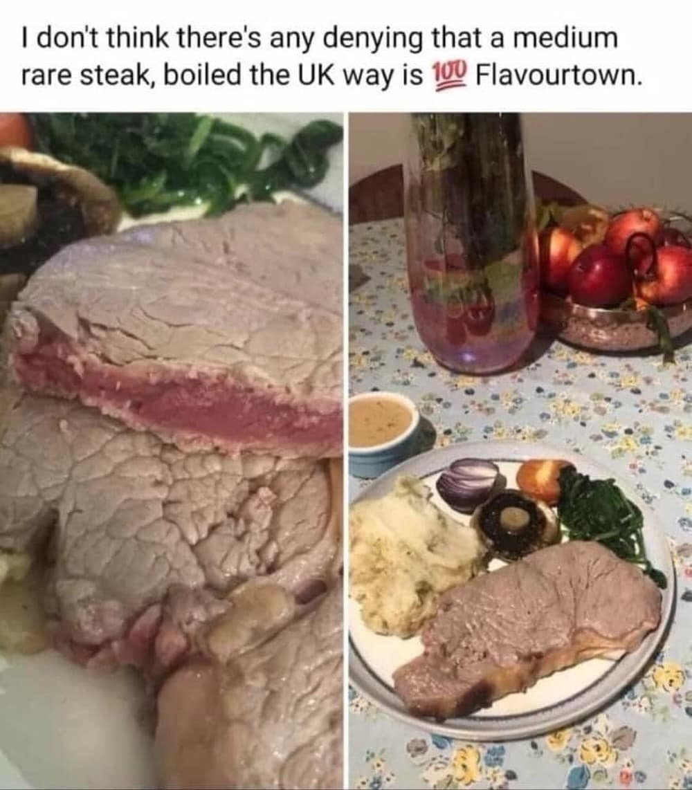 I don't think there's any denying that a medium rare steak, boiled the UK way is 100 Flavourtown.