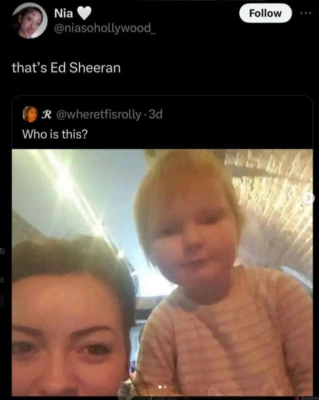Nia @niasohollywood_ that's Ed Sheeran Follow R @wheretfisrolly • 3d Who is this?