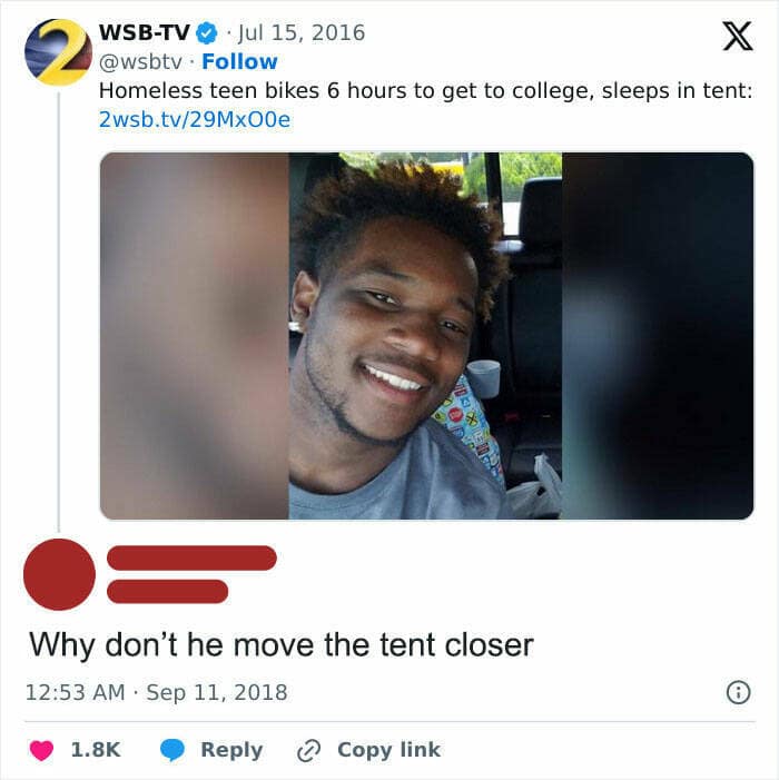 WSB-TV @ • Jul 15, 2016 @wsbtv • Follow Homeless teen bikes 6 hours to get to college, sleeps in tent: 2wsb.tv/29Mx00e Why don't he move the tent closer 12:53 AM • Sep 11, 2018 1.8K Reply C Copy link