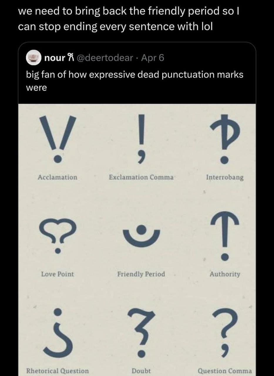 we need to bring back the friendly period so l can stop ending every sentence with lol nour % @deertodear • Apr 6 big fan of how expressive dead punctuation marks were ! Acclamation ? Exclamation Comma Interrobang Love Point Friendly Period Authority ? Rhetorical Question Doubt Question Comma