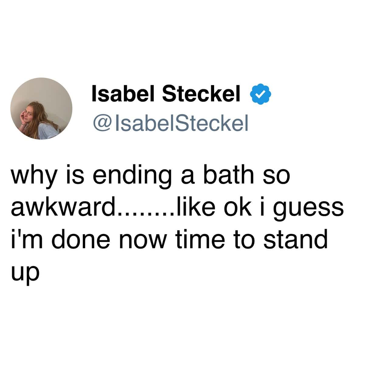Isabel Steckel & @ IsabelSteckel why is ending a bath so awkward........like ok i guess i'm done now time to stand up