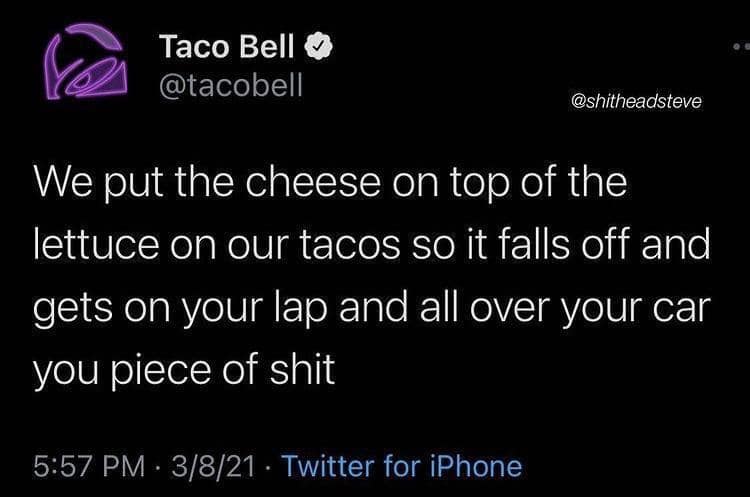 Taco Bell © @tacobell @shitheadsteve We put the cheese on top of the lettuce on our tacos so it falls off and gets on your lap and all over your car vou piece of shit 5:57 PM • 3/8/21 • Twitter for iPhone