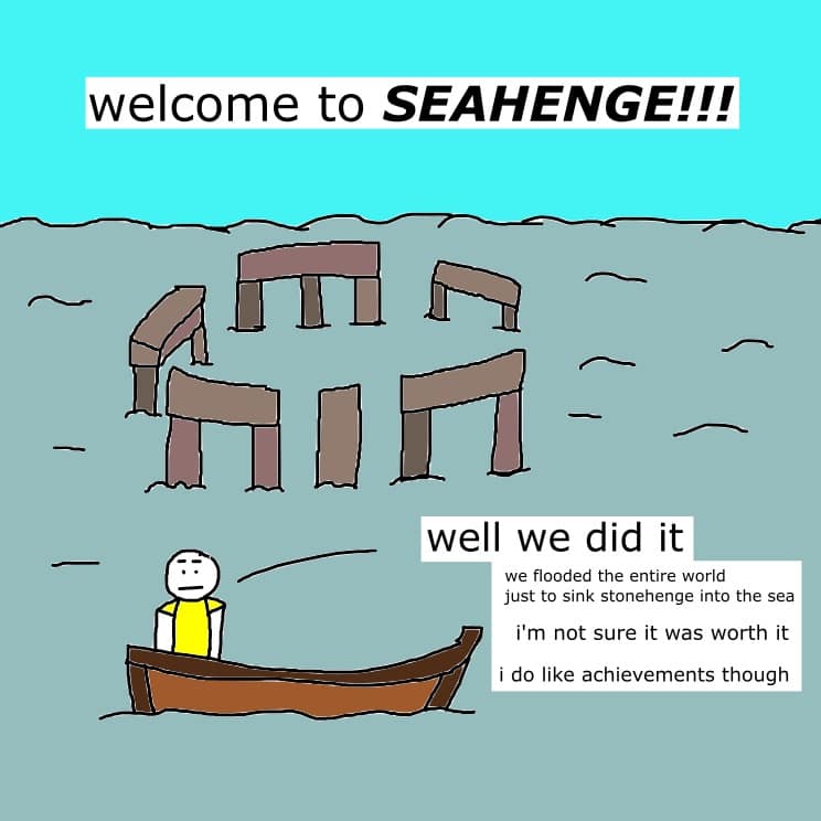 welcome to SEAHENGE!!! 品： well we did it we flooded the entire world just to sink stonehenge into the sea i'm not sure it was worth it i do like achievements though