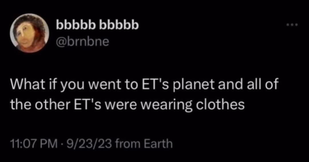 bbbbb bbbbb @brnbne What if you went to ET's planet and all of the other ET's were wearing clothes 11:07 PM • 9/23/23 from Earth