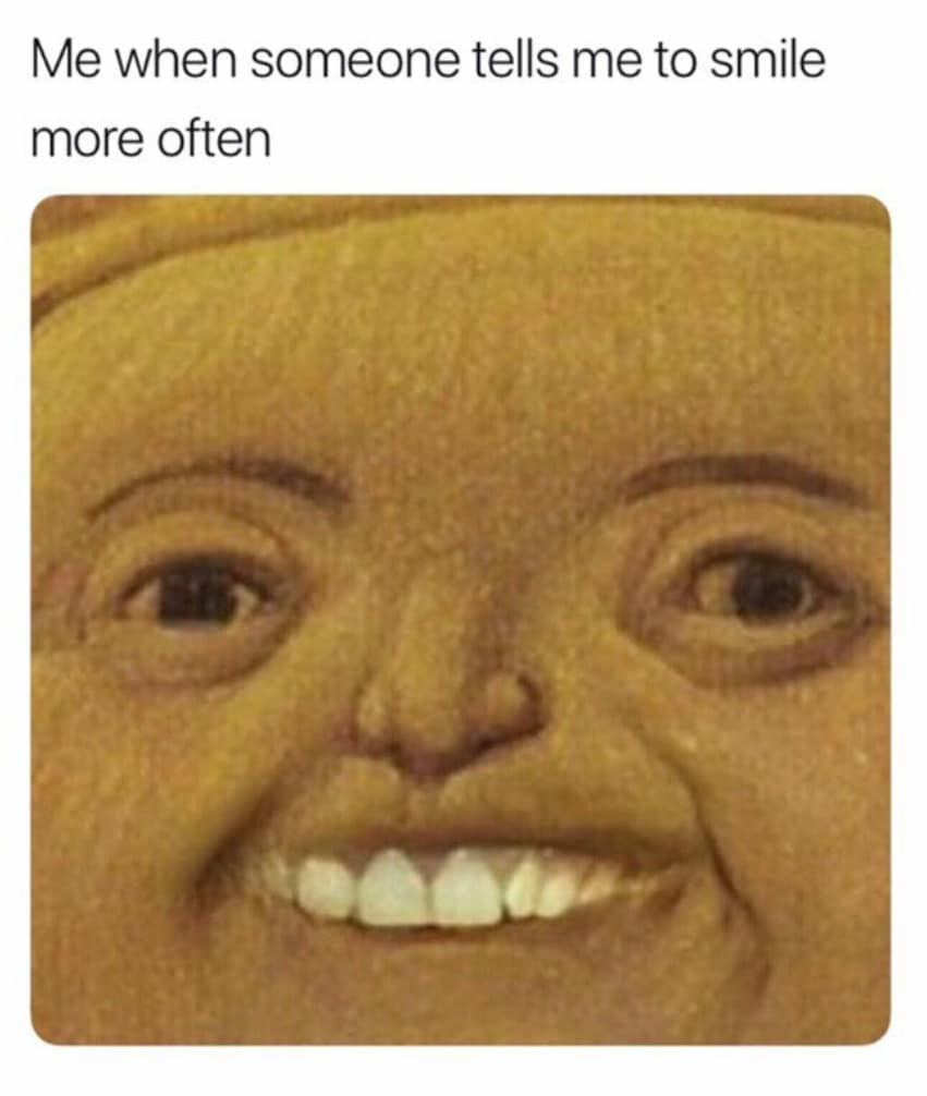 Me when someone tells me to smile more often