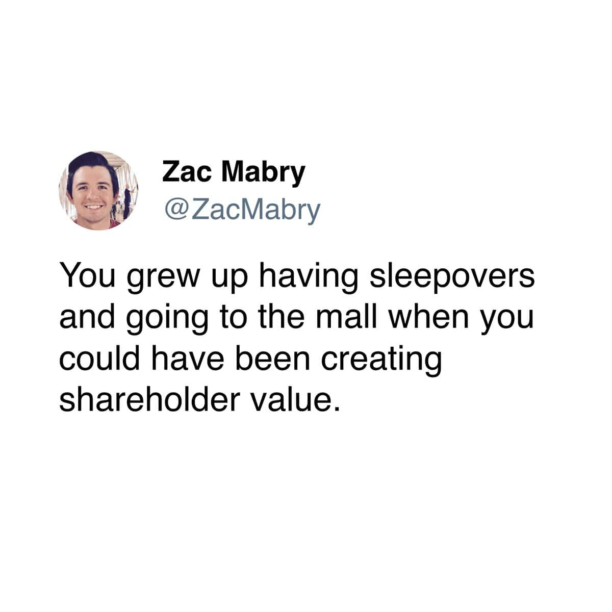 Zac Mabry @ZacMabry You grew up having sleepovers and going to the mall when you could have been creating shareholder value.