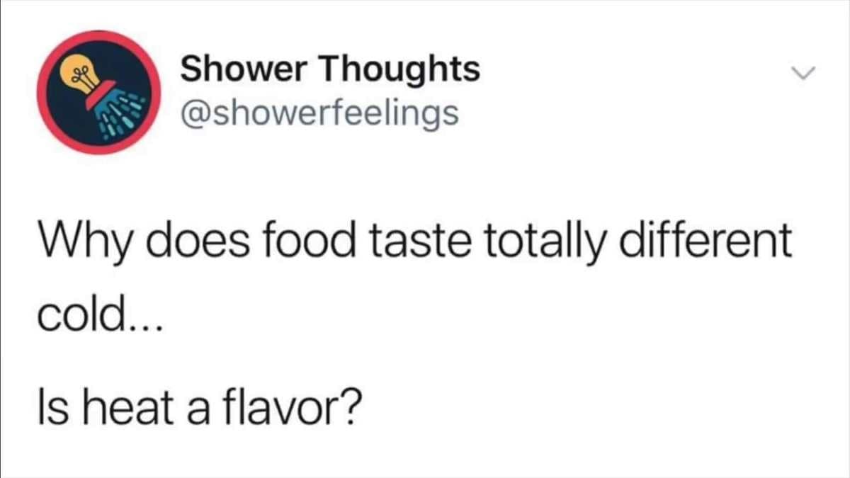 Shower Thoughts @showerfeelings Why does food taste totally different cold... Is heat a flavor?