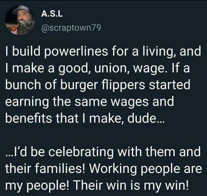 I build powerlines for a living, and I make a good, union, wage. If a bunch of burger flippers started earning the same wages and benefits that I make, dude...