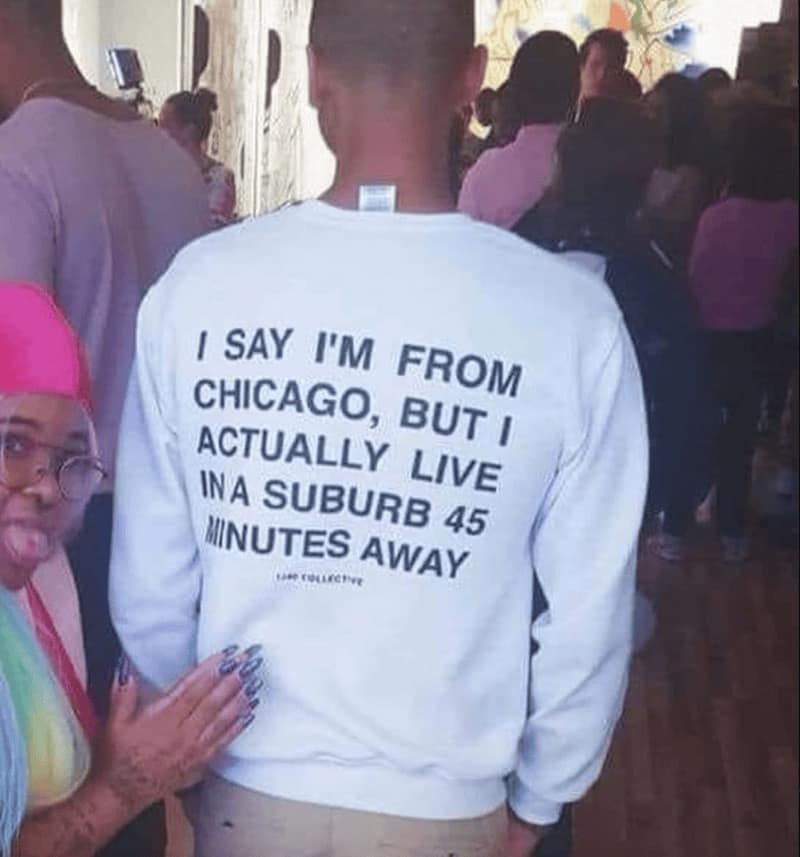 I SAY I'M FROM CHICAGO, BUT I ACTUALLY LIVE INA SUBURB 45 MINUTES AWAY