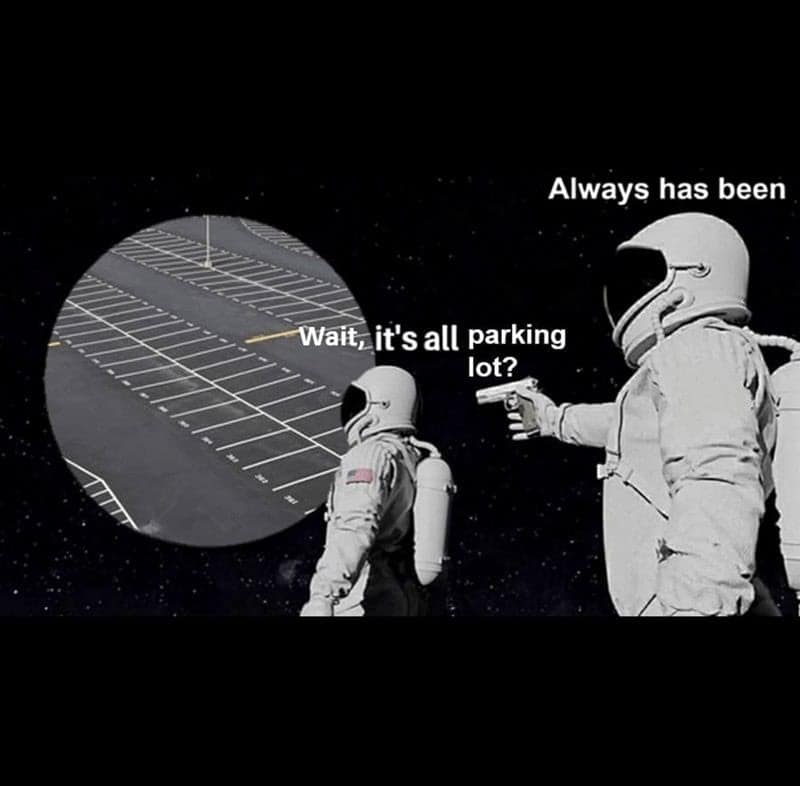 Always has been Wait, it's all parking lot?