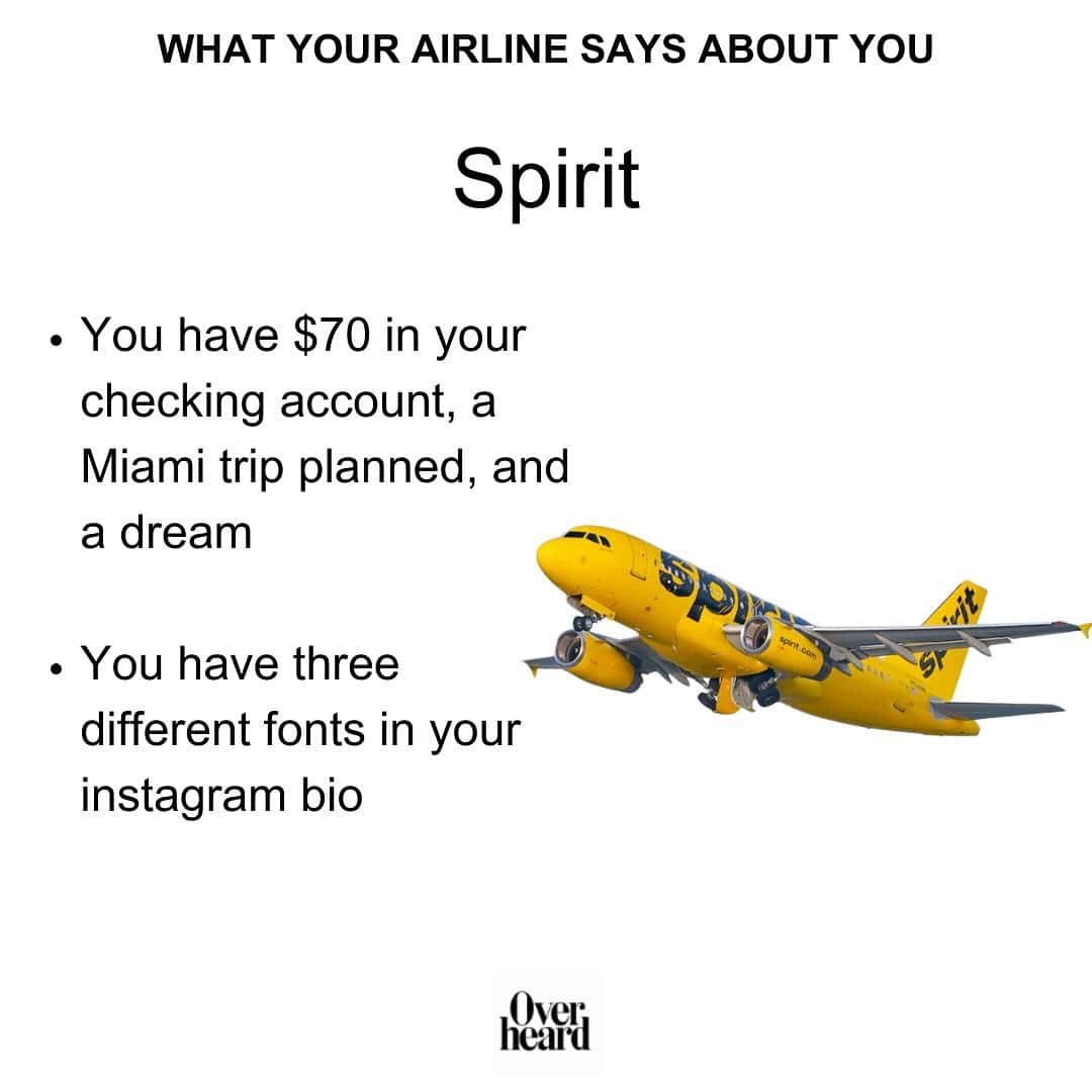 WHAT YOUR AIRLINE SAYS ABOUT YOU Spirit • You have $70 in your checking account, a Miami trip planned, and a dream • You have three different fonts in your instagram bio