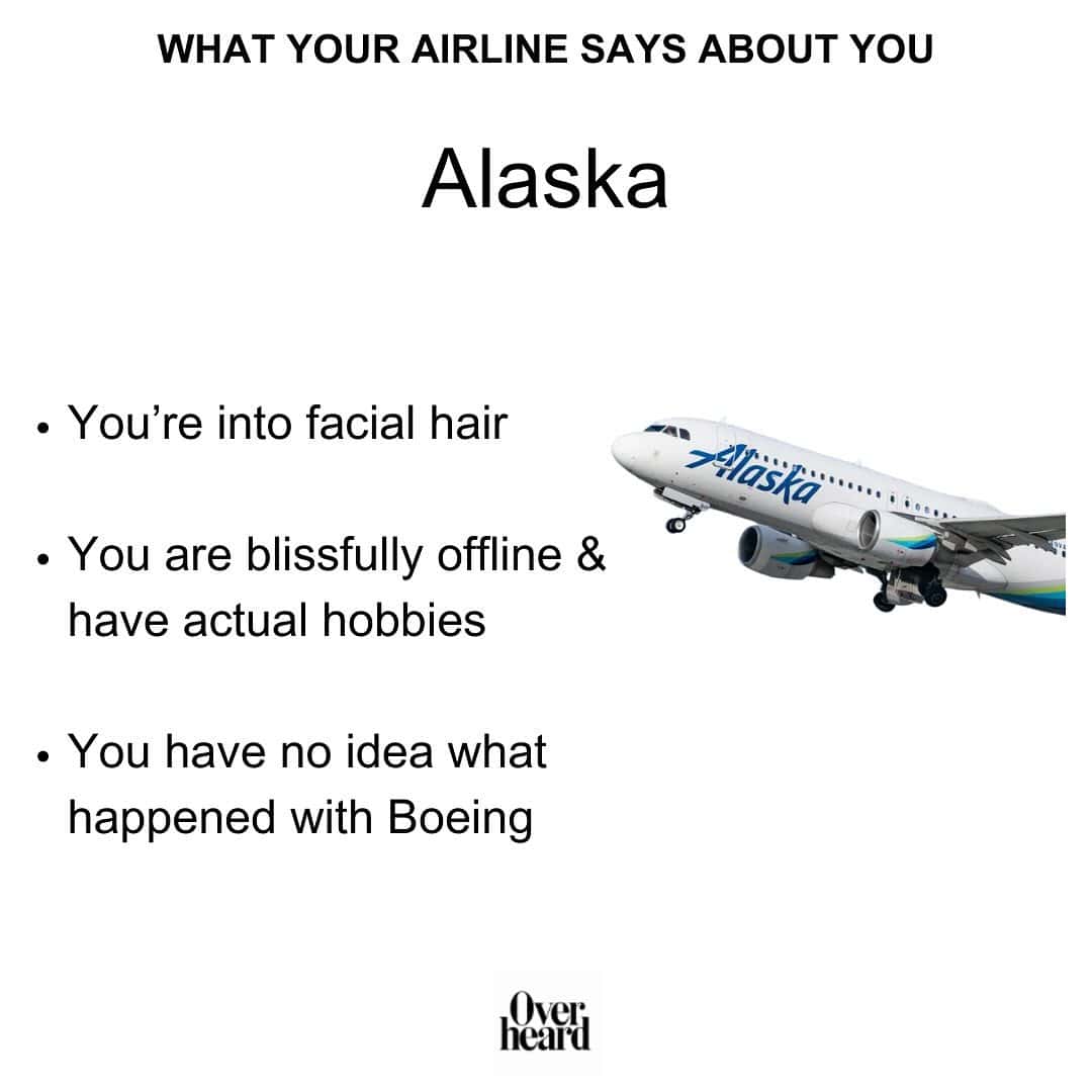 WHAT YOUR AIRLINE SAYS ABOUT YOU Alaska • You're into facial hair • You are blissfully offline & have actual hobbies • You have no idea what happened with Boeing