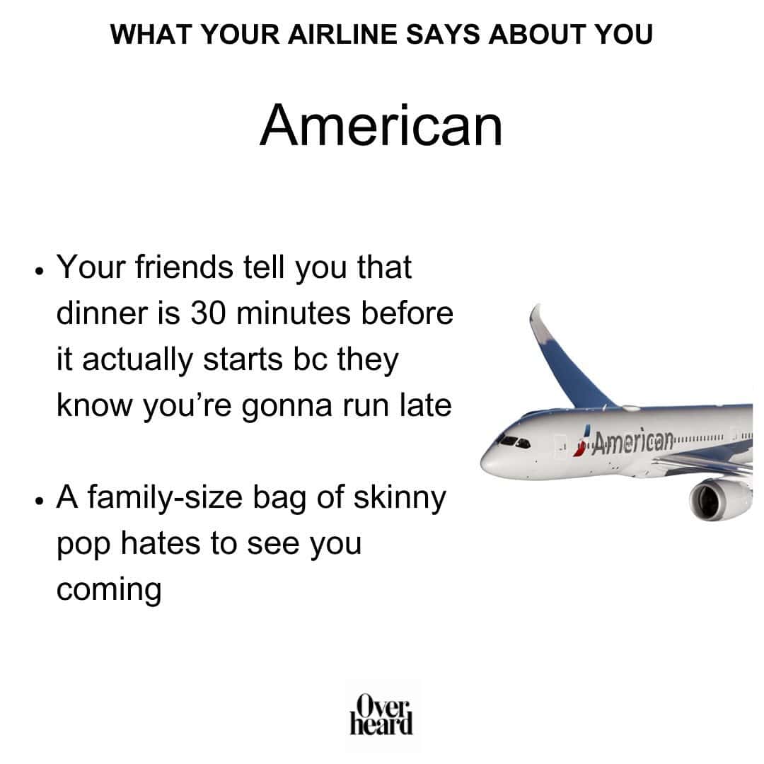 WHAT YOUR AIRLINE SAYS ABOUT YOU American • Your friends tell you that dinner is 30 minutes before it actually starts bc they know you're gonna run late • A family-size bag of skinny pop hates to see you coming