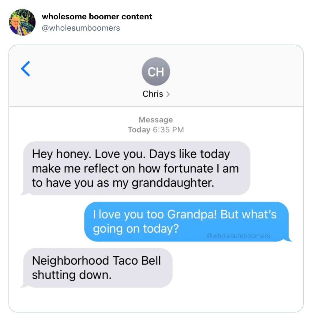 Hey honey. Love you. Days like today make me reflect on how fortunate I am to have you as my granddaughter. I love you too Grandpa! But what's going on today? @wholesumboomers Neighborhood Taco Bell shutting down.