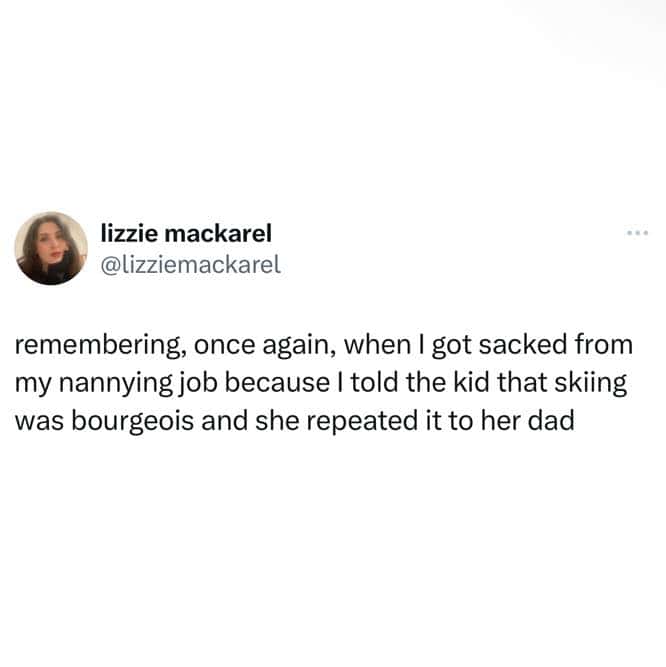 remembering, once again, when I got sacked from my nannying job because I told the kid that skiing was bourgeois and she repeated it to her dad