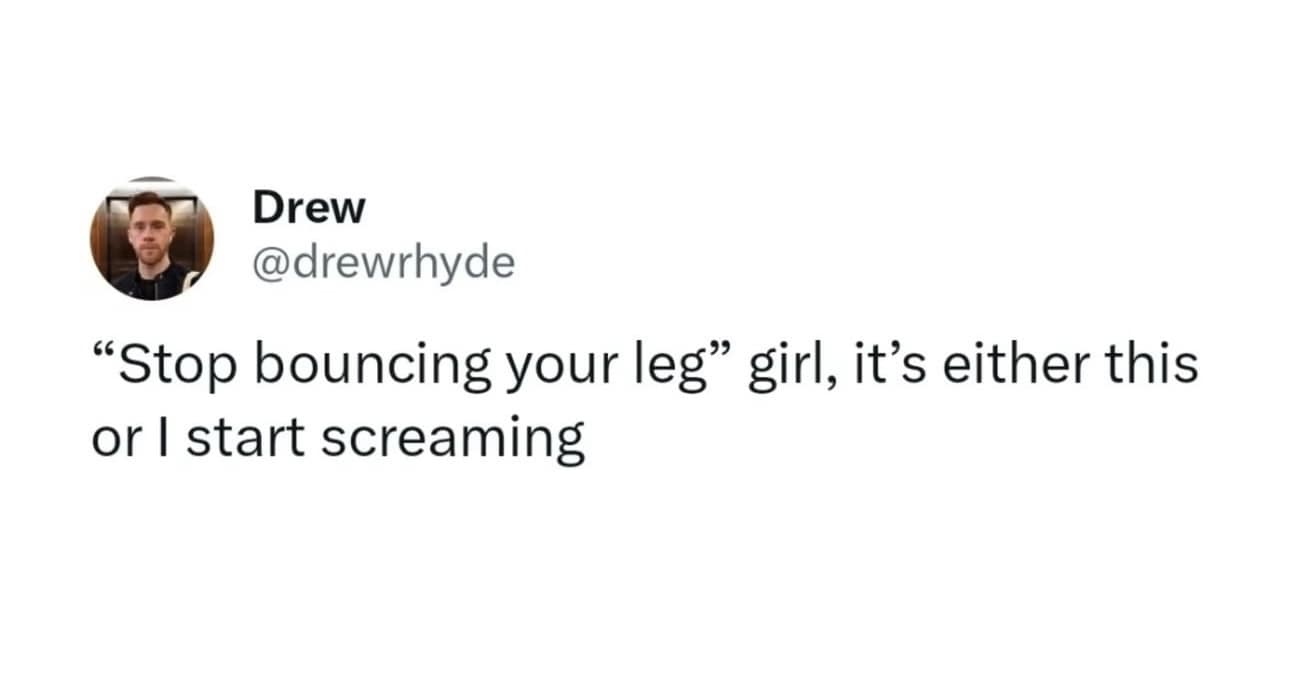 Drew @drewrhyde "Stop bouncing your leg" girl, it's either this or I start screaming