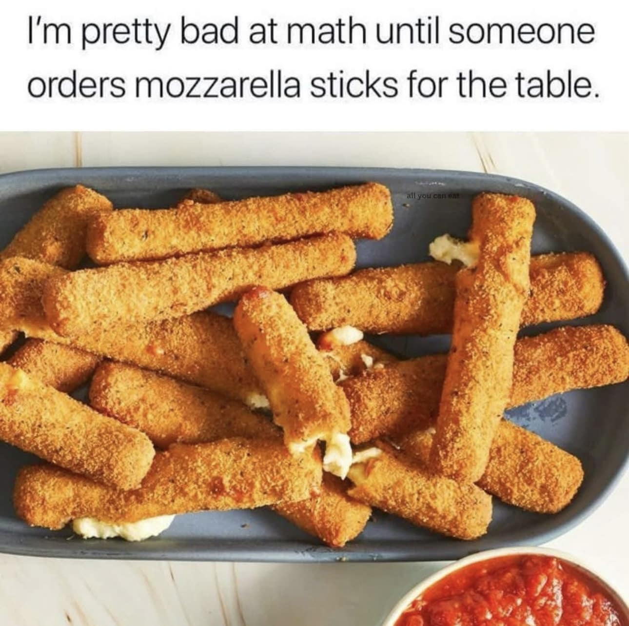 I'm pretty bad at math until someone orders mozzarella sticks for the table. all you can eat