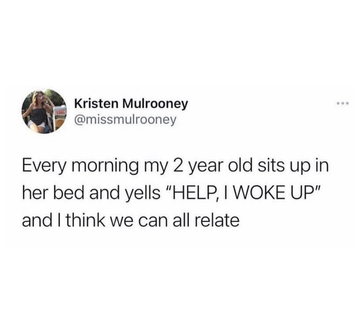 Kristen Mulrooney @missmulrooney Every morning my 2 year old sits up in her bed and yells "HELP, I WOKE UP" and I think we can all relate