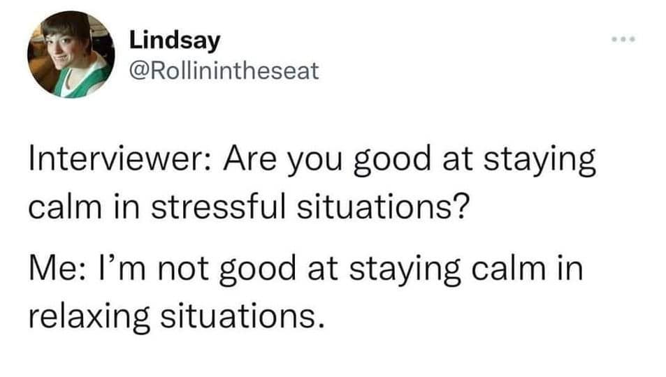 Lindsay @Rollinintheseat Interviewer: Are you good at staying calm in stressful situations? Me: I'm not good at staying calm in relaxing situations.