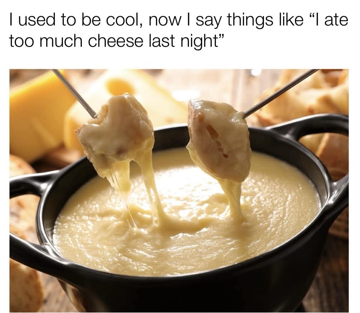 l used to be cool, now I say things like "I ate too much cheese last night"