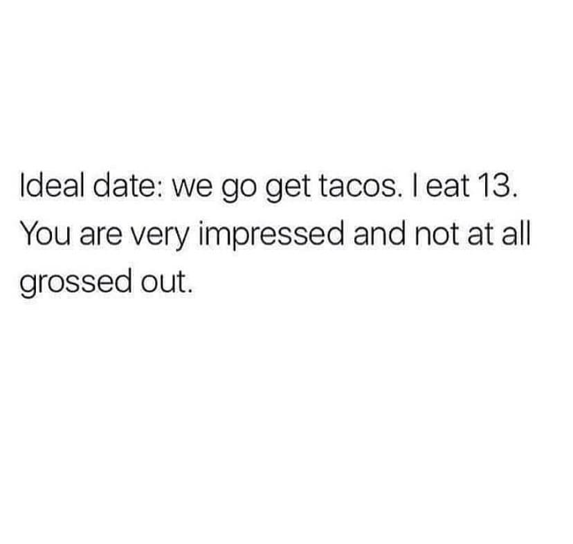 Ideal date: we go get tacos. I eat 13. You are very impressed and not at all grossed out.