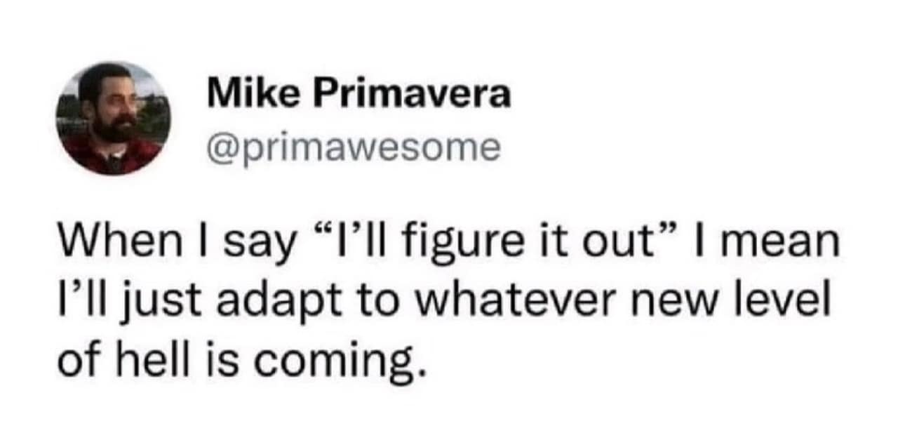 Mike Primavera @primawesome When I say "I'll figure it out" | mean I'll just adapt to whatever new level of hell is coming.