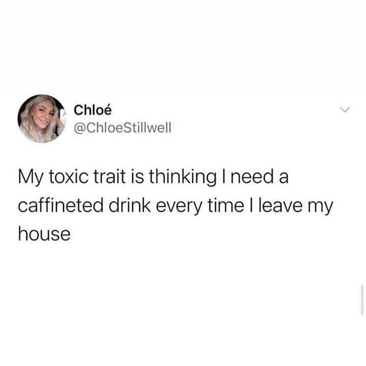 My toxic trait is thinking I need a caffineted drink every time I leave my house