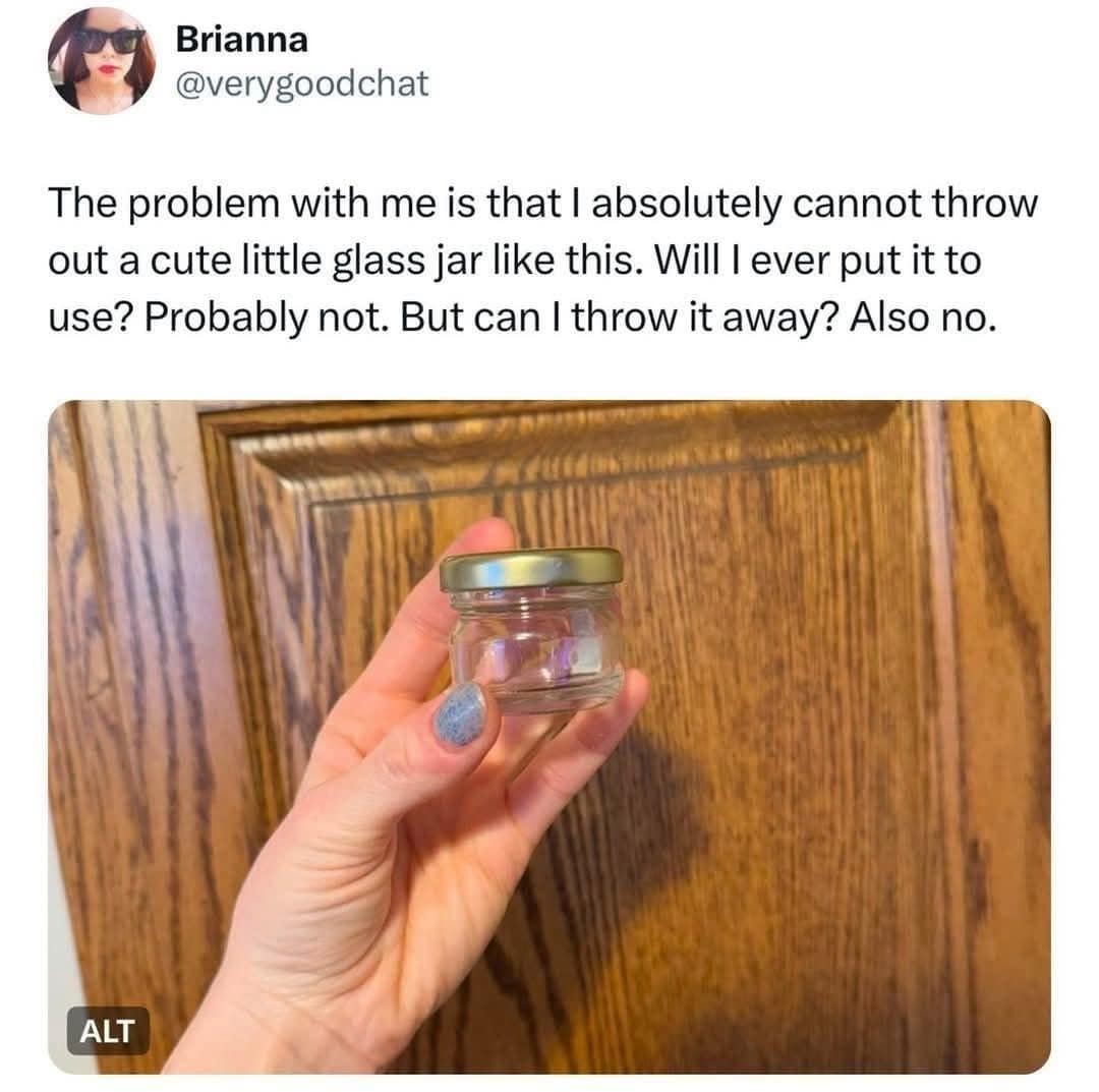 The problem with me is that I absolutely cannot throw out a cute little glass jar like this. Will l ever put it to use? Probably not. But can I throw it away? Also no.