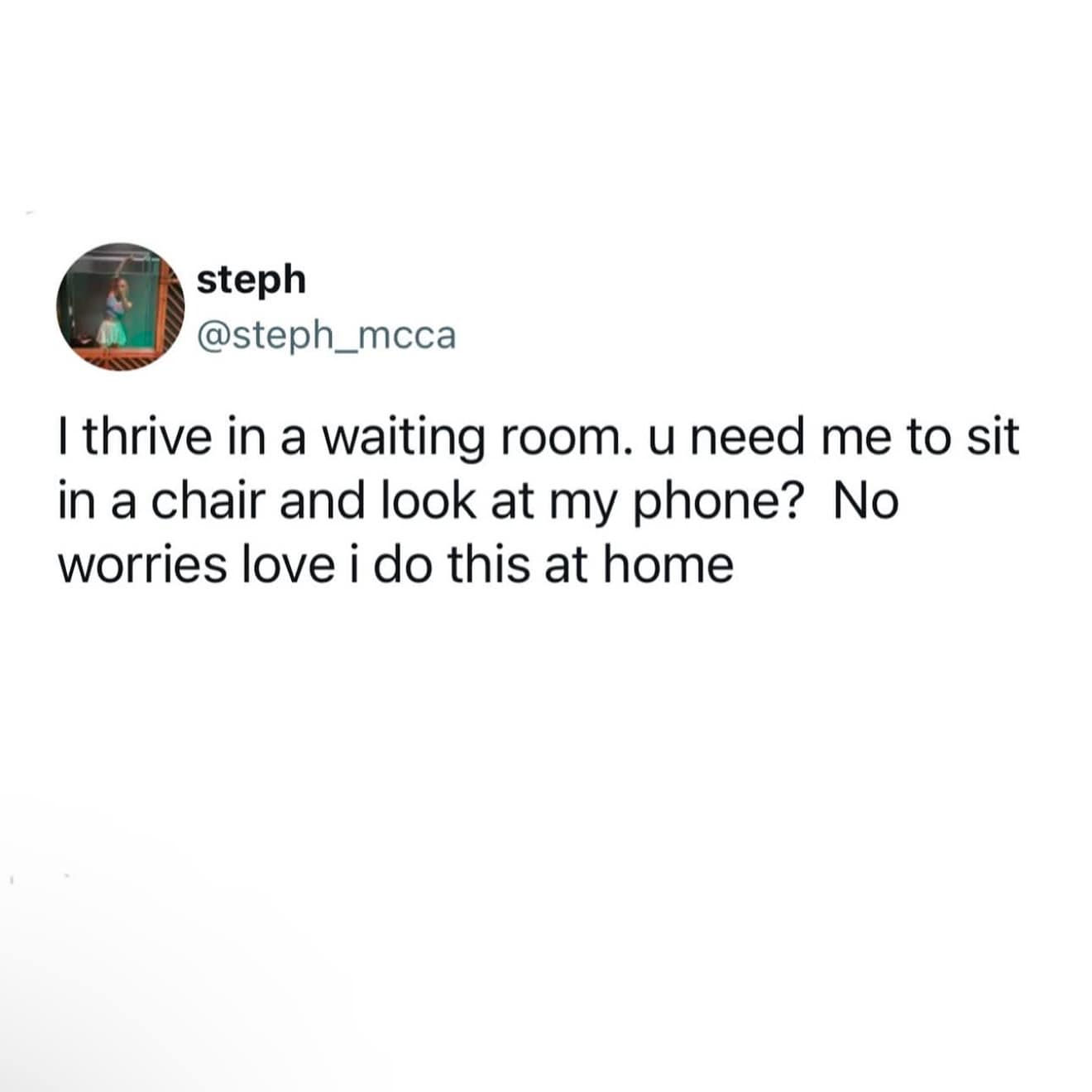 I thrive in a waiting room. u need me to sit in a chair and look at my phone? No worries love i do this at home