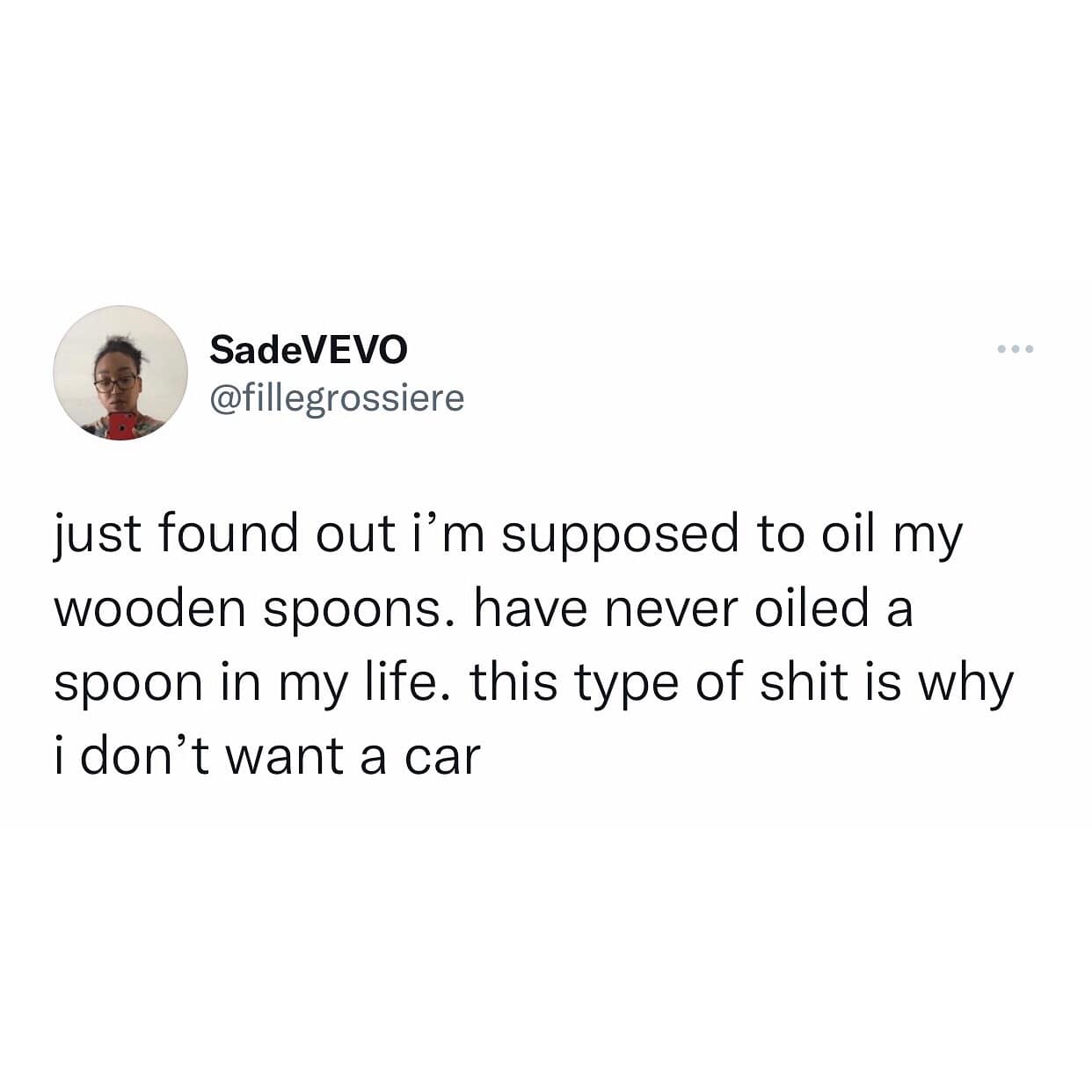just found out i'm supposed to oil my wooden spoons. have never oiled a spoon in my life. this type of shit is why i don't want a car