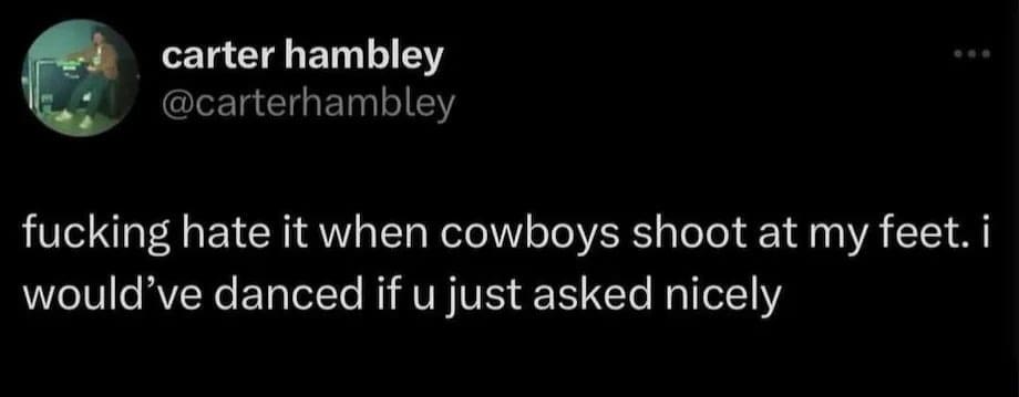 hate it when cowboys shoot at my feet. i would've danced if u just asked nicely