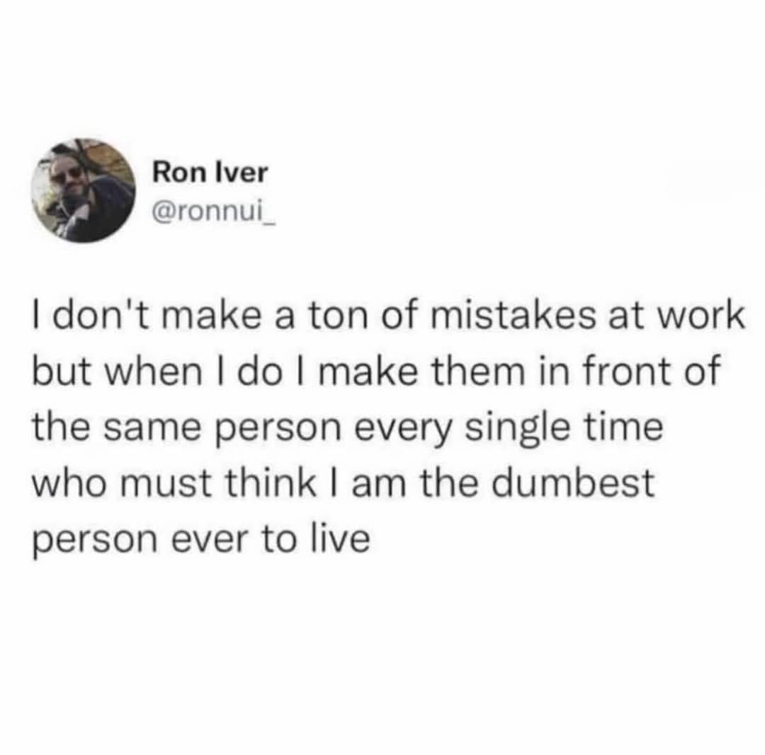 I don't make a ton of mistakes at work but when I do I make them in front of the same person every single time who must think I am the dumbest person ever to live