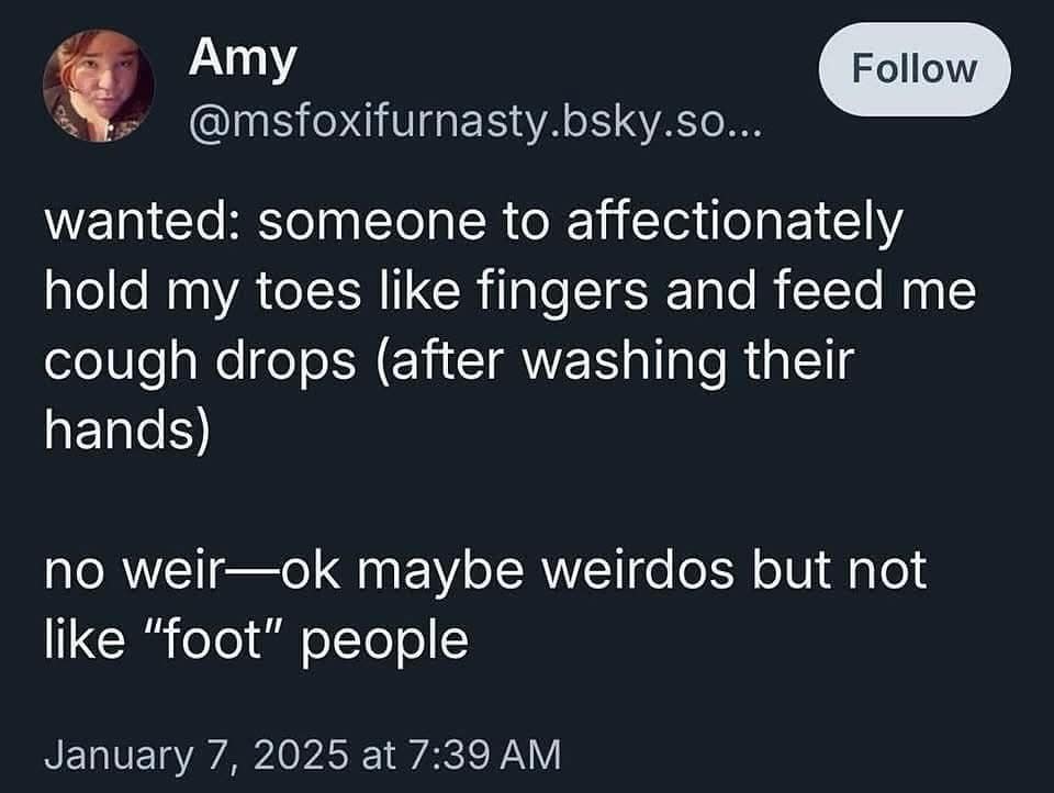 wanted: someone to affectionately hold my toes like fingers and feed me cough drops (after washing their hands) no weir—ok maybe weirdos but not like "foot" people