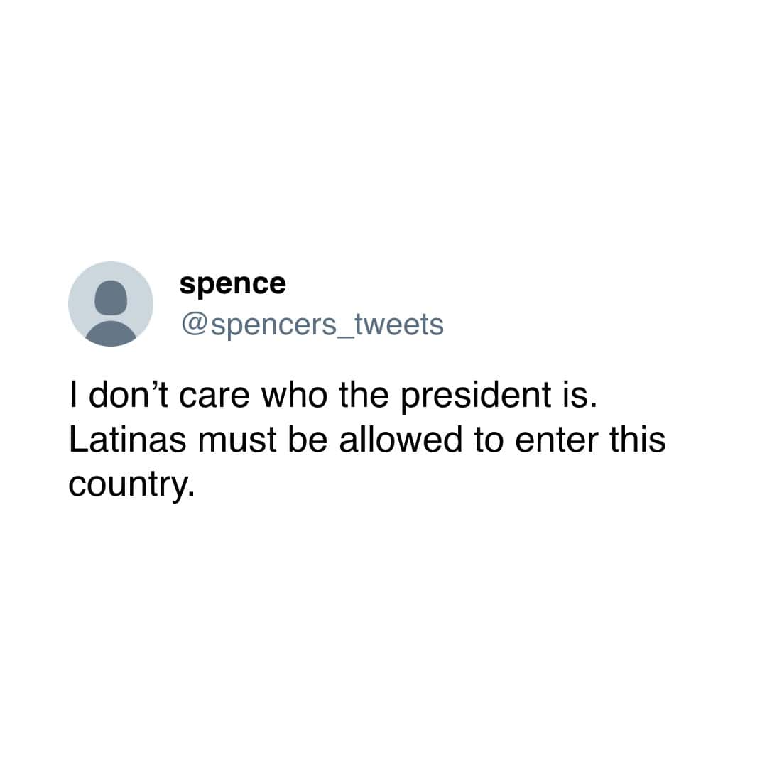 I don't care who the president is. Latinas must be allowed to enter this country.