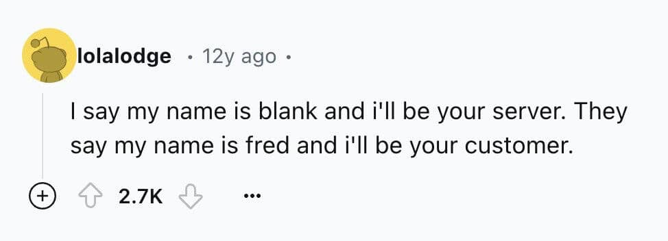 I say my name is blank and i'll be your server. They say my name is fred and i'll be your customer.
